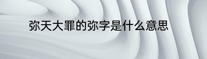 弥天大罪的弥字是什么意思