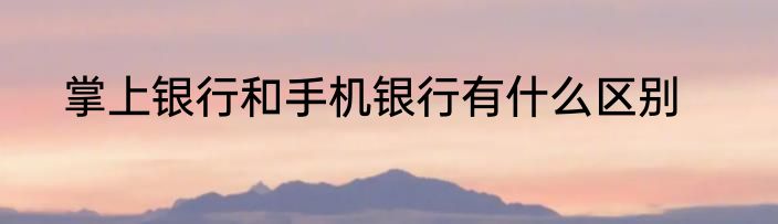 掌上银行和手机银行有什么区别