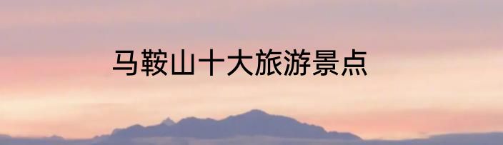 马鞍山十大旅游景点