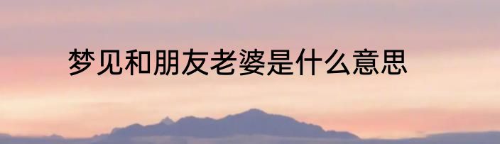 梦见和朋友老婆是什么意思