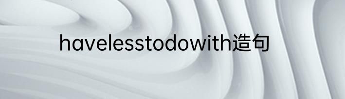 havelesstodowith造句