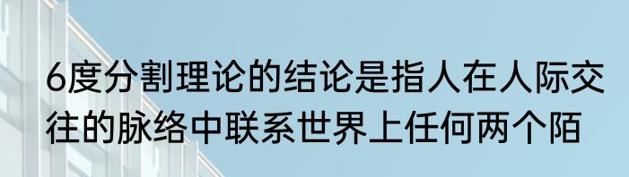 6度分割理论的结论是指人在人际交往的脉络中联系世界上任何两个陌