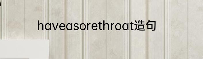 haveasorethroat造句