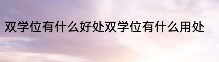 双学位有什么好处双学位有什么用处