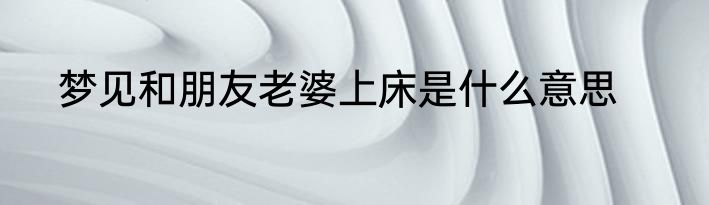 梦见和朋友老婆上床是什么意思