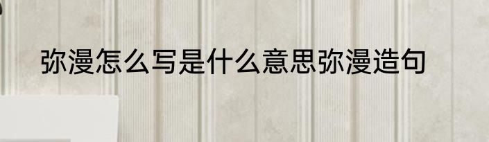 弥漫怎么写是什么意思弥漫造句