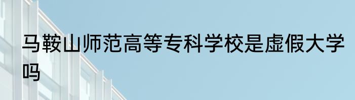 马鞍山师范高等专科学校是虚假大学吗