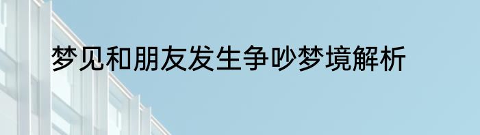 梦见和朋友发生争吵梦境解析