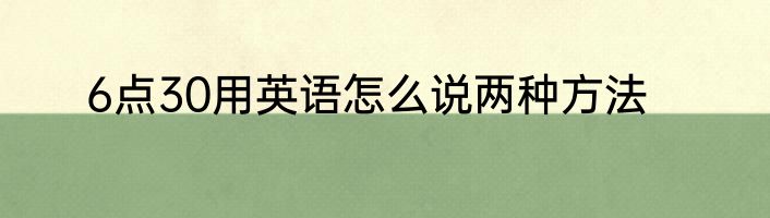 6点30用英语怎么说两种方法
