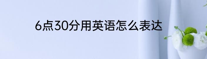 6点30分用英语怎么表达