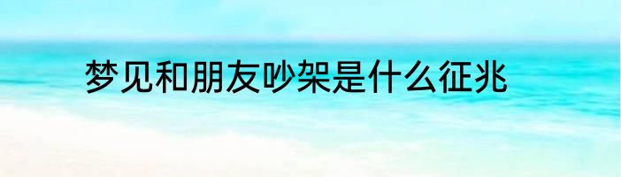 梦见和朋友吵架是什么征兆