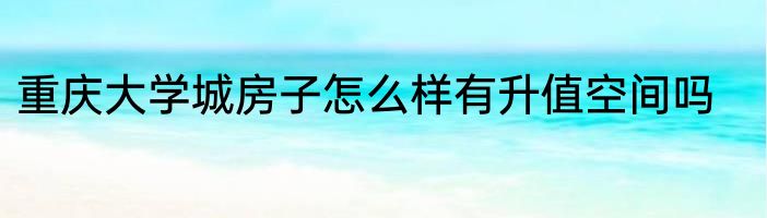 重庆大学城房子怎么样有升值空间吗