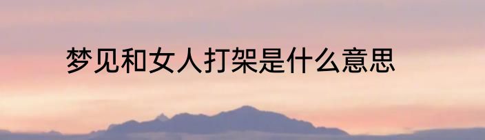 梦见和女人打架是什么意思