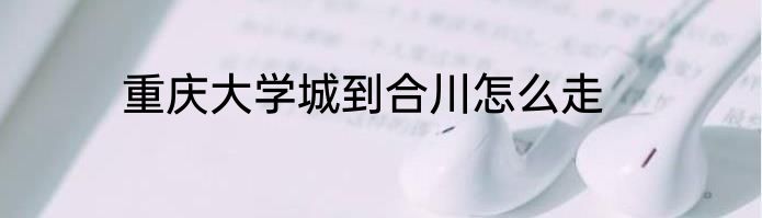 重庆大学城到合川怎么走