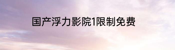 国产浮力影院1限制免费