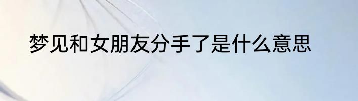 梦见和女朋友分手了是什么意思