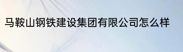 马鞍山钢铁建设集团有限公司怎么样