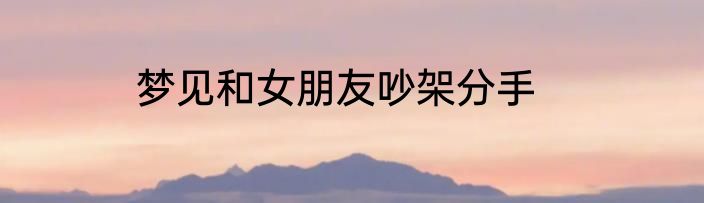 梦见和女朋友吵架分手