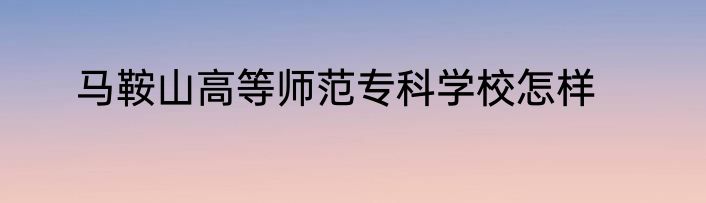 马鞍山高等师范专科学校怎样