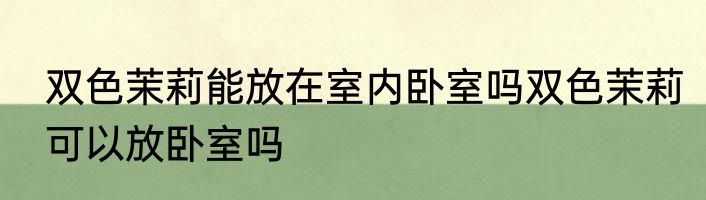 双色茉莉能放在室内卧室吗双色茉莉可以放卧室吗