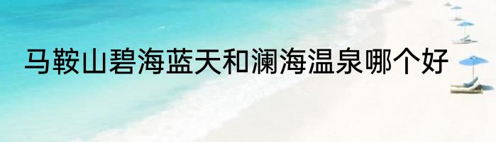 马鞍山碧海蓝天和澜海温泉哪个好