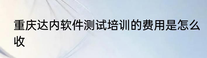 重庆达内软件测试培训的费用是怎么收