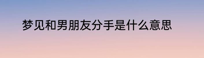 梦见和男朋友分手是什么意思