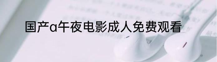 国产a午夜电影成人免费观看