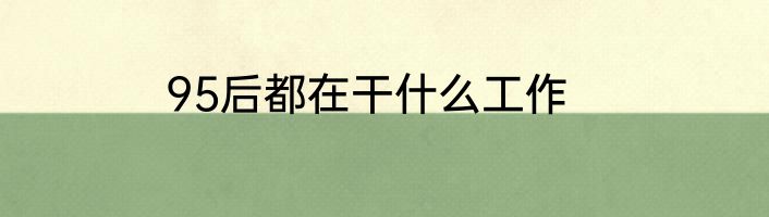 95后都在干什么工作
