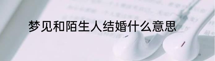 梦见和陌生人结婚什么意思
