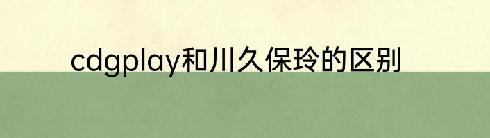 cdgplay和川久保玲的区别