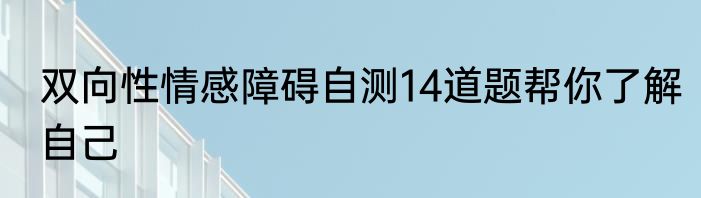 双向性情感障碍自测14道题帮你了解自己
