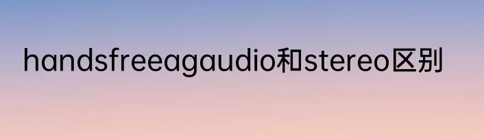 handsfreeagaudio和stereo区别
