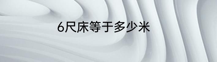 6尺床等于多少米