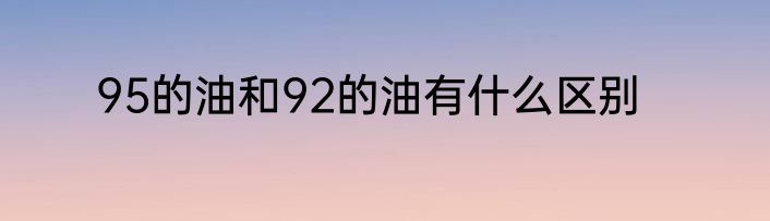 95的油和92的油有什么区别