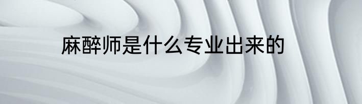 麻醉师是什么专业出来的