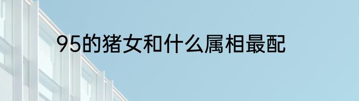 95的猪女和什么属相最配