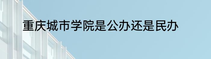 重庆城市学院是公办还是民办