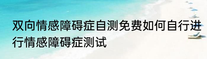 双向情感障碍症自测免费如何自行进行情感障碍症测试