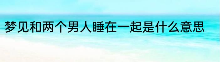 梦见和两个男人睡在一起是什么意思