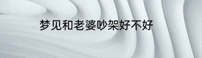 梦见和老婆吵架好不好