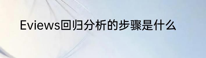 Eviews回归分析的步骤是什么
