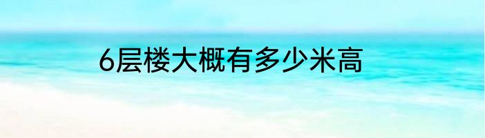 6层楼大概有多少米高