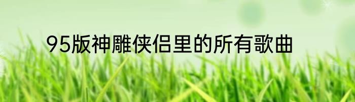 95版神雕侠侣里的所有歌曲