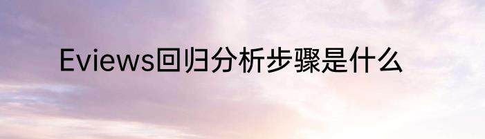 Eviews回归分析步骤是什么