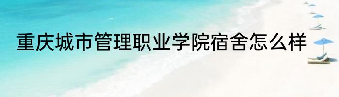 重庆城市管理职业学院宿舍怎么样