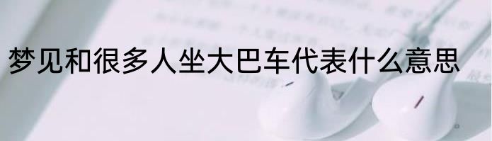 梦见和很多人坐大巴车代表什么意思