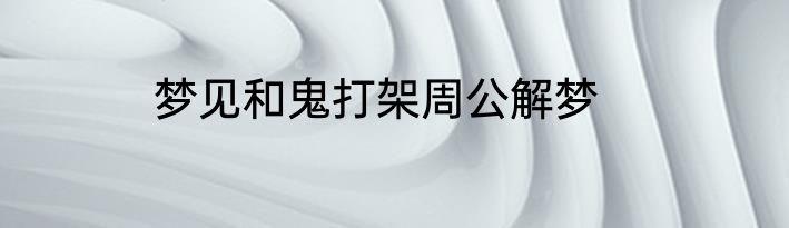 梦见和鬼打架周公解梦
