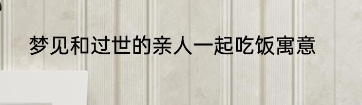 梦见和过世的亲人一起吃饭寓意