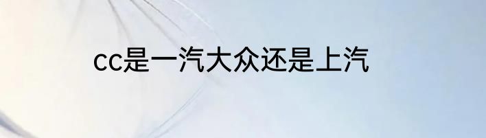 cc是一汽大众还是上汽